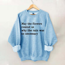 May The Flowers Remind Us Why The Rain Was So Necessary Sweatshirt