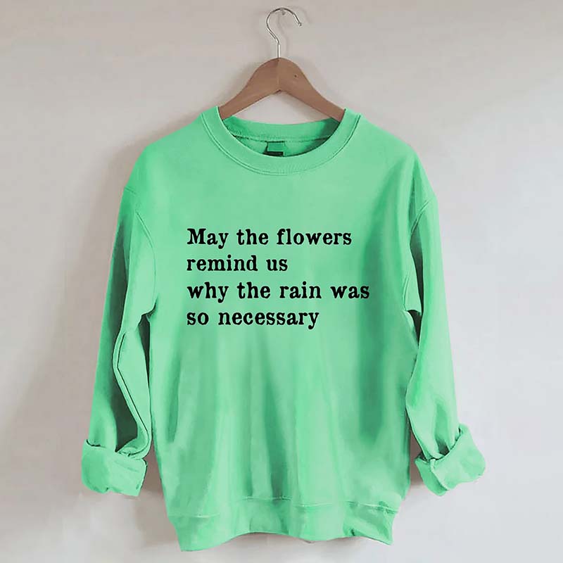 May The Flowers Remind Us Why The Rain Was So Necessary Sweatshirt