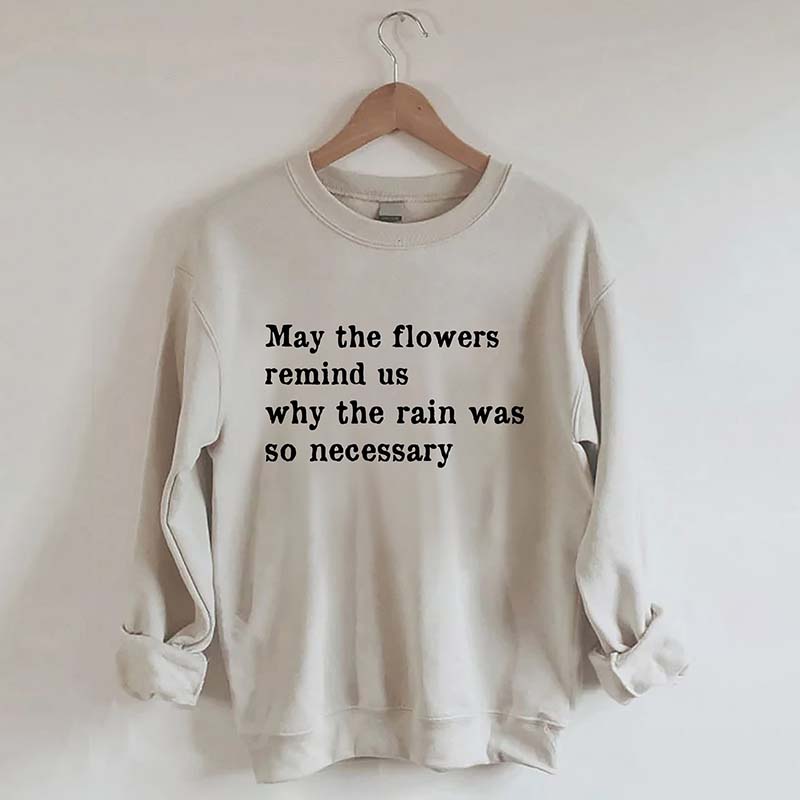 May The Flowers Remind Us Why The Rain Was So Necessary Sweatshirt