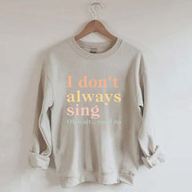 I Don't Always Sing Oh Wait Yes I Do Sweatshirt