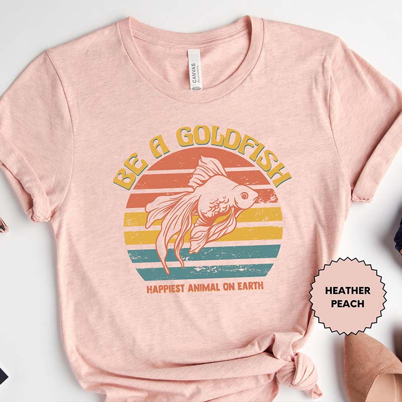 Be A  Goldfish Happiest Animal On Earth T-Shirt