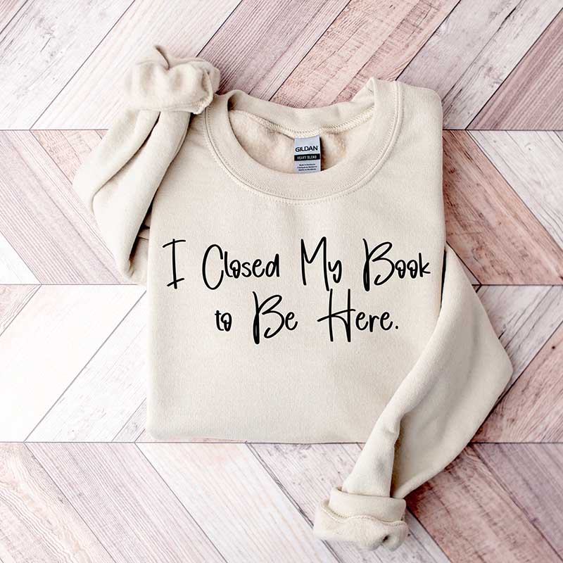 I Closed My Book To Be Here Bookish Sweatshirt