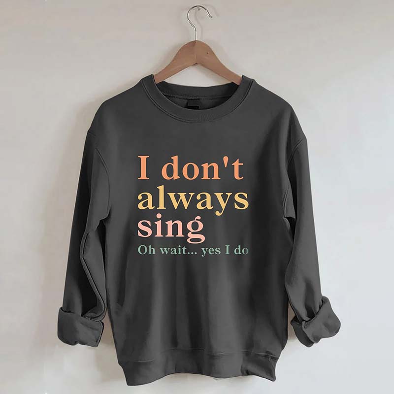 I Don't Always Sing Oh Wait Yes I Do Sweatshirt