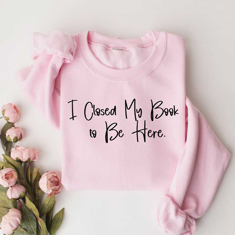 I Closed My Book To Be Here Bookish Sweatshirt