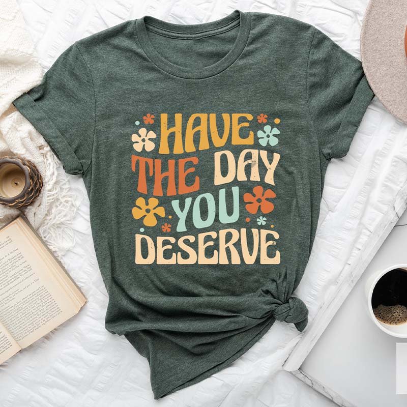 Have The Day You Deserve Positive T-Shirt