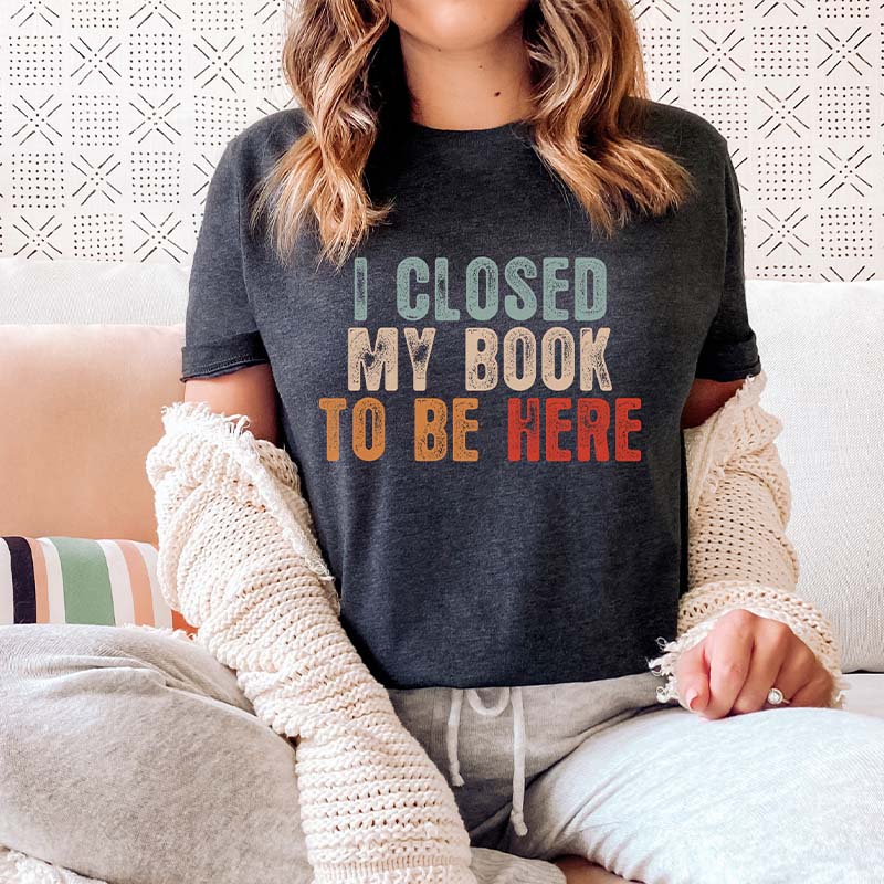 I Closed My Book To Be Here T-Shirt