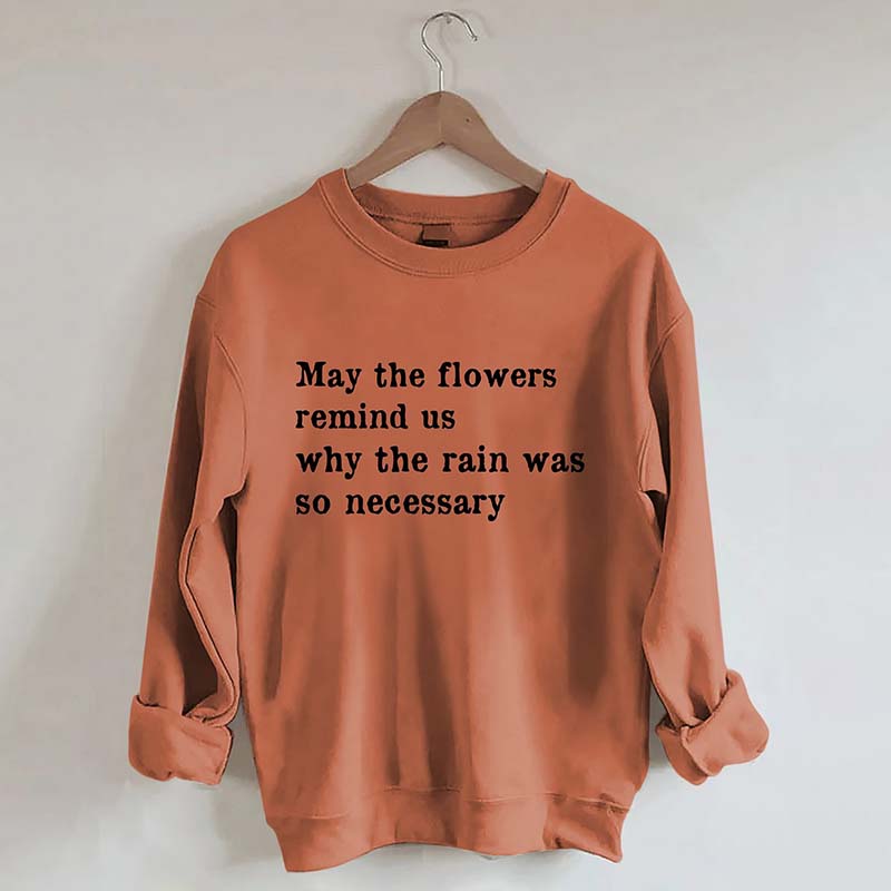 May The Flowers Remind Us Why The Rain Was So Necessary Sweatshirt