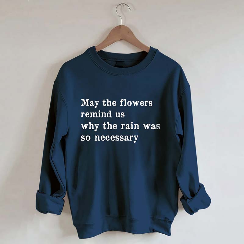 May The Flowers Remind Us Why The Rain Was So Necessary Sweatshirt