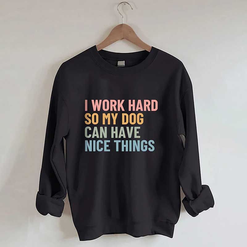 I Work Hard So My Dog Can Have Nice Things Sweatshirt