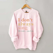 I Don't Always Sing Oh Wait Yes I Do Sweatshirt