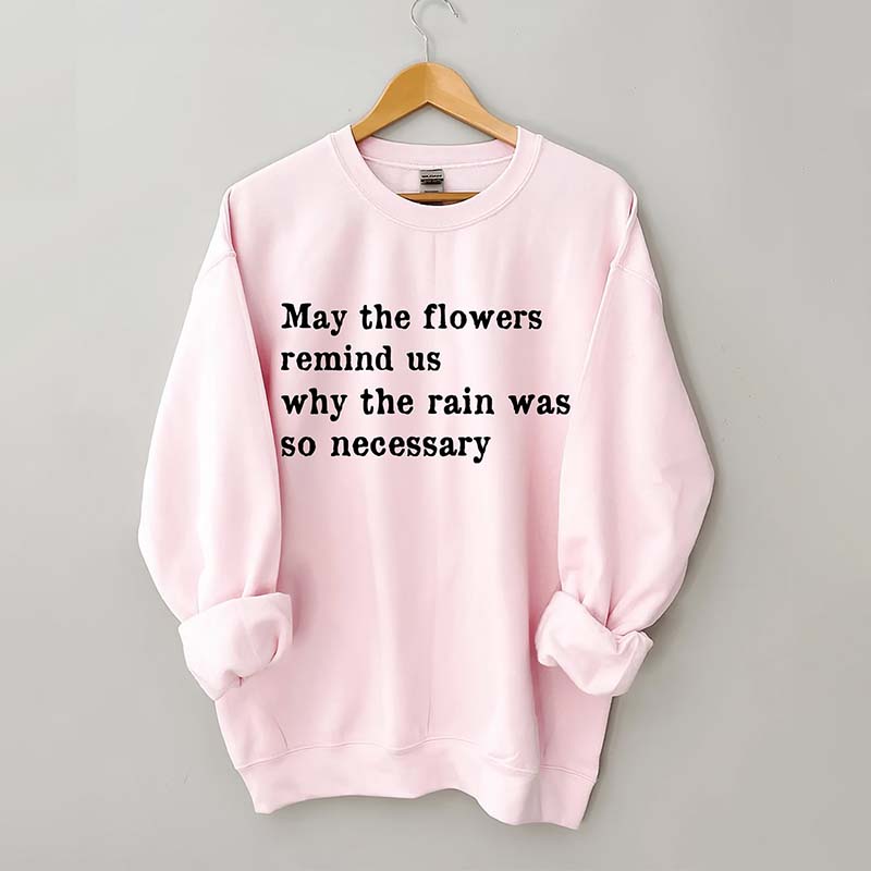 May The Flowers Remind Us Why The Rain Was So Necessary Sweatshirt