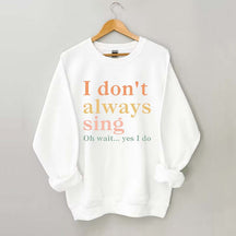 I Don't Always Sing Oh Wait Yes I Do Sweatshirt